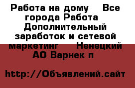 Работа на дому  - Все города Работа » Дополнительный заработок и сетевой маркетинг   . Ненецкий АО,Варнек п.